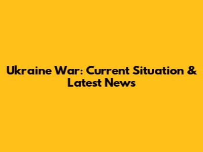 Ukraine War: Current Situation & Latest News
