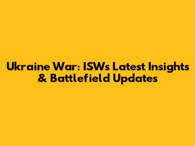 Ukraine War: ISW's Latest Insights & Battlefield Updates