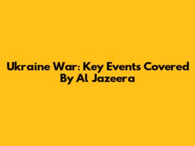Ukraine War: Key Events Covered By Al Jazeera