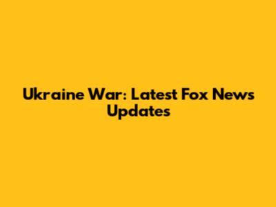 Ukraine War: Latest Fox News Updates