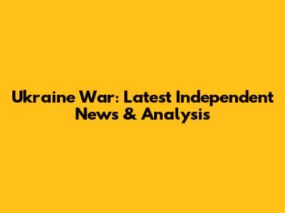 Ukraine War: Latest Independent News & Analysis