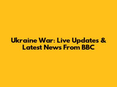 Ukraine War: Live Updates & Latest News From BBC