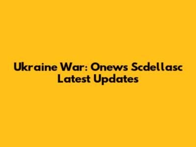 Ukraine War: Onews Scdellasc Latest Updates