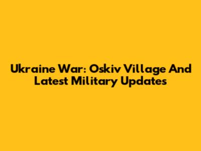 Ukraine War: Oskiv Village And Latest Military Updates