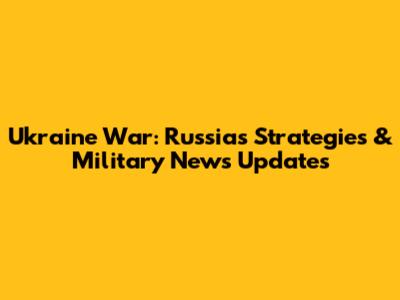 Ukraine War: Russia's Strategies & Military News Updates