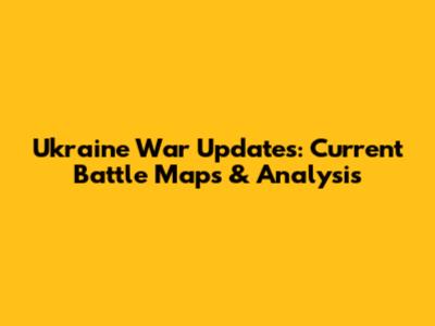 Ukraine War Updates: Current Battle Maps & Analysis