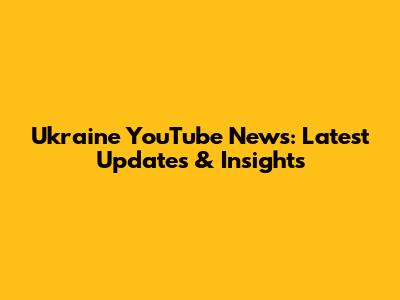 Ukraine YouTube News: Latest Updates & Insights