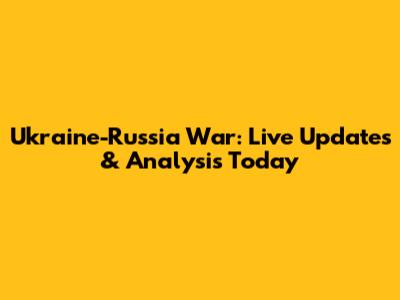 Ukraine-Russia War: Live Updates & Analysis Today