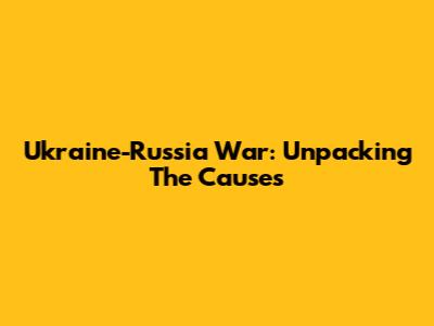 Ukraine-Russia War: Unpacking The Causes