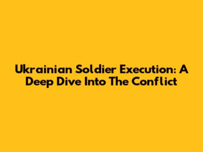 Ukrainian Soldier Execution: A Deep Dive Into The Conflict