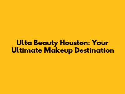 Ulta Beauty Houston: Your Ultimate Makeup Destination