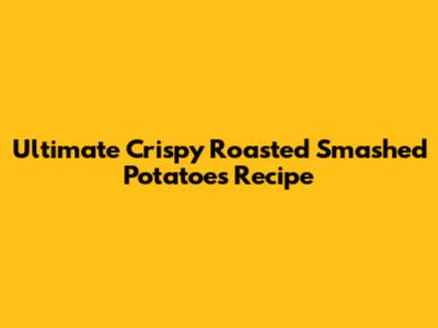 Ultimate Crispy Roasted Smashed Potatoes Recipe