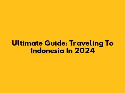 Ultimate Guide: Traveling To Indonesia In 2024