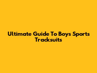 Ultimate Guide To Boys' Sports Tracksuits