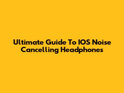 Ultimate Guide To IOS Noise Cancelling Headphones