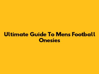 Ultimate Guide To Men's Football Onesies