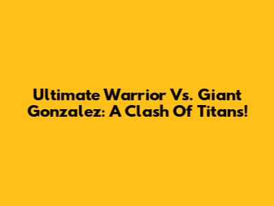 Ultimate Warrior Vs. Giant Gonzalez: A Clash Of Titans!