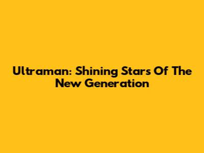Ultraman: Shining Stars Of The New Generation
