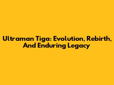 Ultraman Tiga: Evolution, Rebirth, And Enduring Legacy