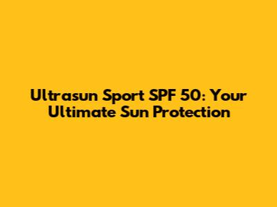 Ultrasun Sport SPF 50: Your Ultimate Sun Protection