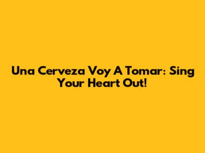Una Cerveza Voy A Tomar: Sing Your Heart Out!