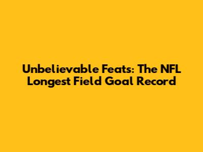 Unbelievable Feats: The NFL Longest Field Goal Record