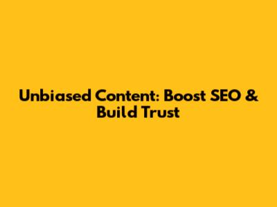 Unbiased Content: Boost SEO & Build Trust