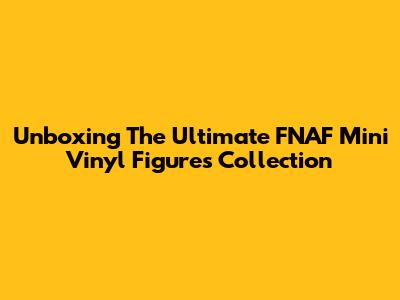 Unboxing The Ultimate FNAF Mini Vinyl Figures Collection