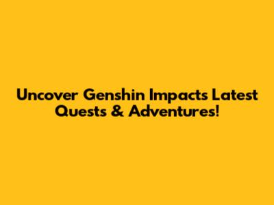 Uncover Genshin Impact's Latest Quests & Adventures!