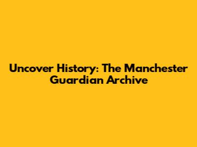 Uncover History: The Manchester Guardian Archive