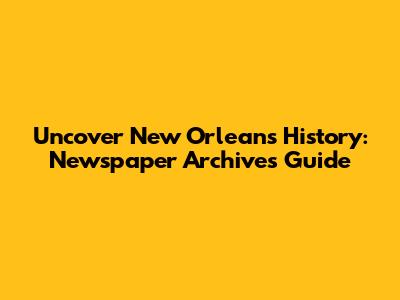Uncover New Orleans History: Newspaper Archives Guide