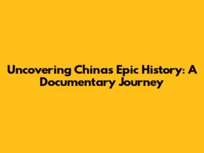 Uncovering China's Epic History: A Documentary Journey