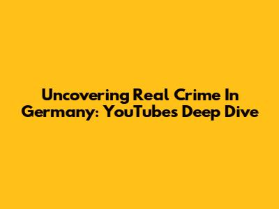 Uncovering Real Crime In Germany: YouTube's Deep Dive