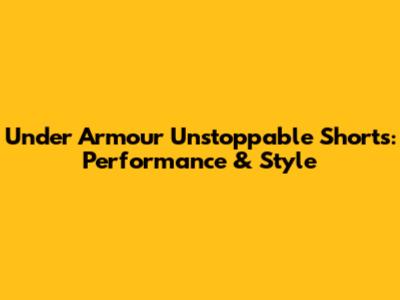 Under Armour Unstoppable Shorts: Performance & Style