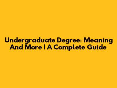 Undergraduate Degree: Meaning And More | A Complete Guide