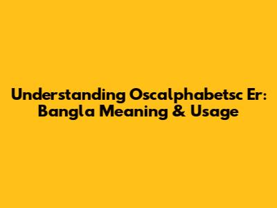 Understanding 'Oscalphabetsc Er': Bangla Meaning & Usage