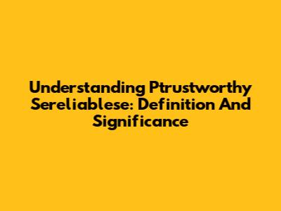 Understanding 'Ptrustworthy Sereliablese': Definition And Significance