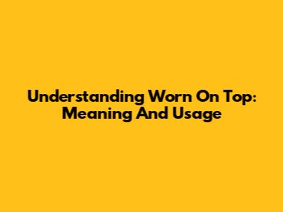 Understanding 'Worn On Top': Meaning And Usage