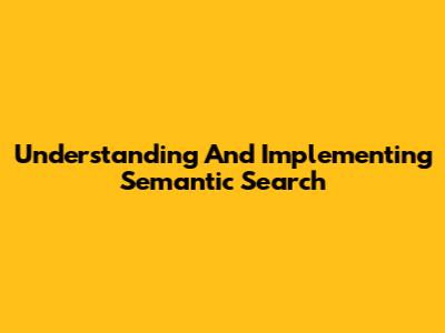 Understanding And Implementing Semantic Search