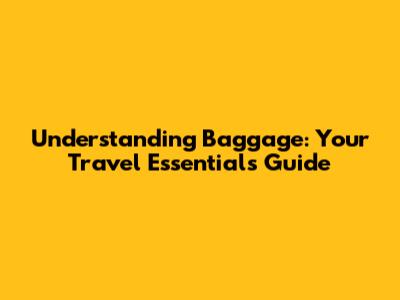 Understanding Baggage: Your Travel Essentials Guide
