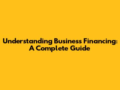Understanding Business Financing: A Complete Guide