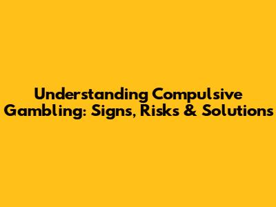 Understanding Compulsive Gambling: Signs, Risks & Solutions