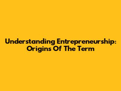 Understanding Entrepreneurship: Origins Of The Term