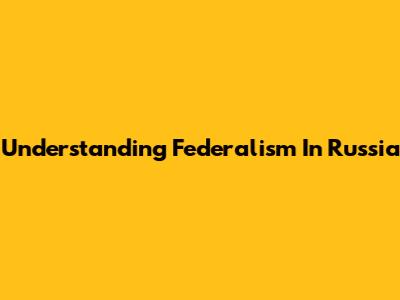 Understanding Federalism In Russia