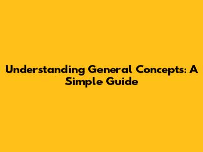 Understanding General Concepts: A Simple Guide