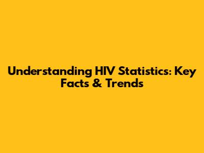 Understanding HIV Statistics: Key Facts & Trends
