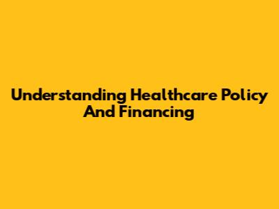 Understanding Healthcare Policy And Financing
