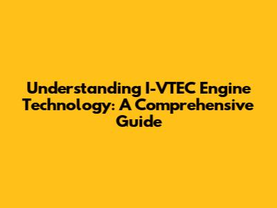 Understanding I-VTEC Engine Technology: A Comprehensive Guide