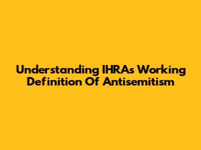 Understanding IHRA's Working Definition Of Antisemitism