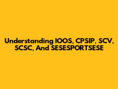 Understanding IOOS, CPSIP, SCV, SCSC, And SESESPORTSESE